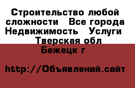 Строительство любой сложности - Все города Недвижимость » Услуги   . Тверская обл.,Бежецк г.